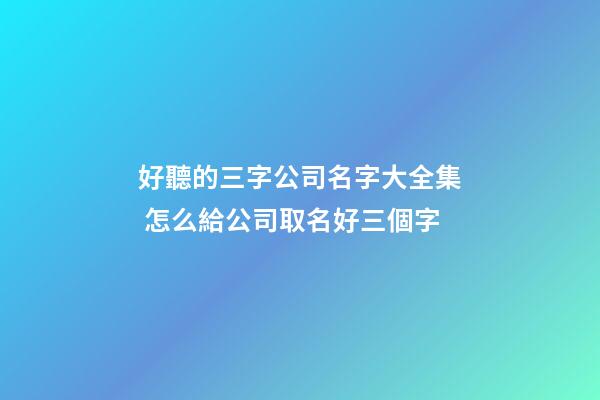 好聽的三字公司名字大全集 怎么給公司取名好三個字-第1張-公司起名-玄機派